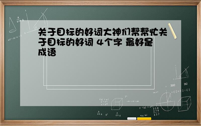 关于目标的好词大神们帮帮忙关于目标的好词 4个字 最好是成语