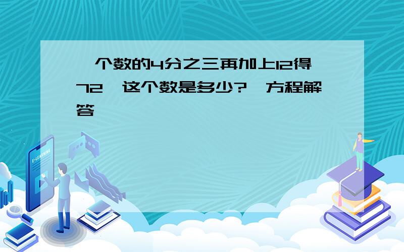 一个数的4分之三再加上12得72,这个数是多少?【方程解答】