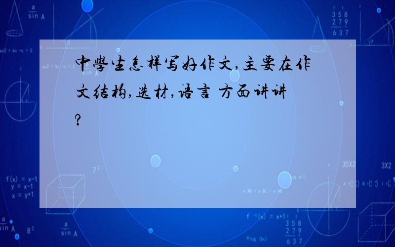 中学生怎样写好作文,主要在作文结构,选材,语言 方面讲讲?