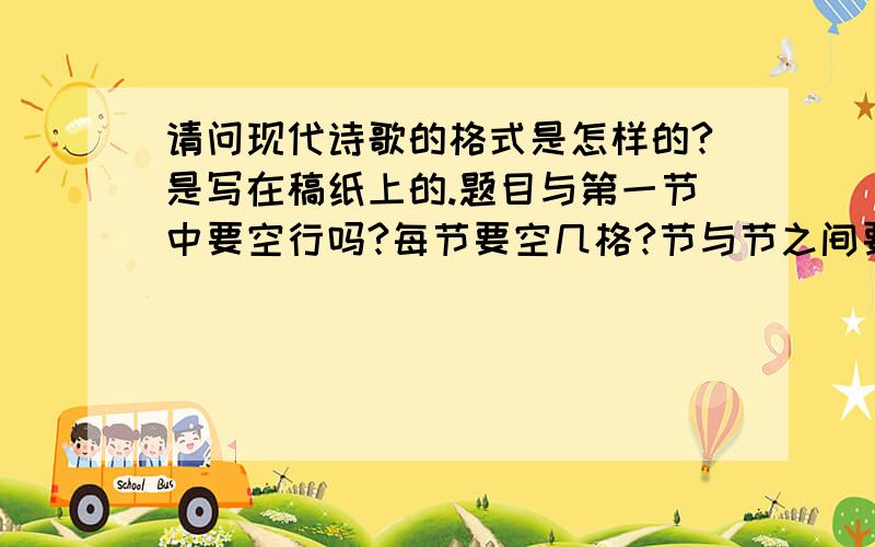 请问现代诗歌的格式是怎样的?是写在稿纸上的.题目与第一节中要空行吗?每节要空几格?节与节之间要空几行?