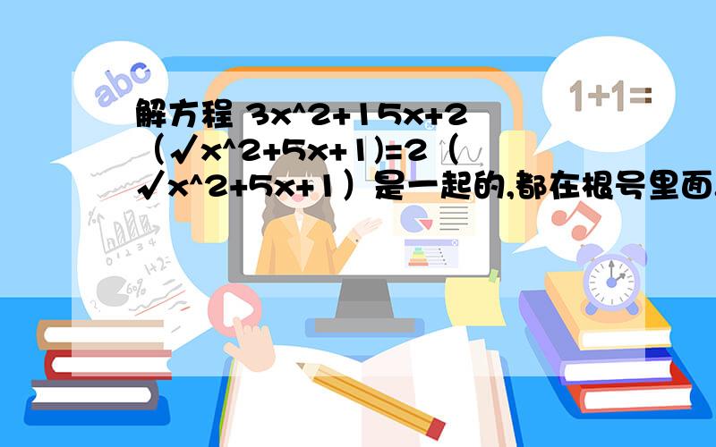 解方程 3x^2+15x+2（√x^2+5x+1)=2（√x^2+5x+1）是一起的,都在根号里面.有些乱码了！令................下面就乱码了