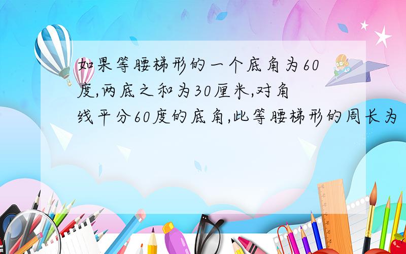 如果等腰梯形的一个底角为60度,两底之和为30厘米,对角线平分60度的底角,此等腰梯形的周长为（    ）．