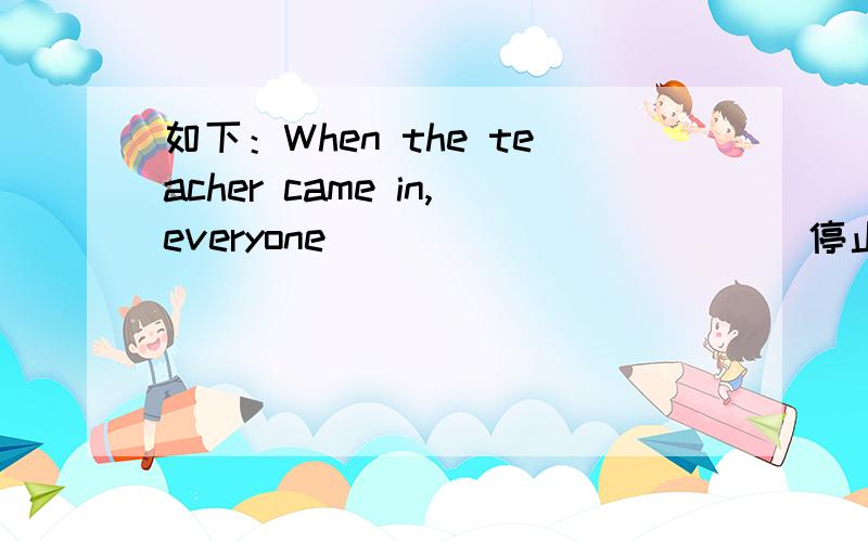 如下：When the teacher came in,everyone___________（停止说话）这句可以用过去进行时stopping talking吗?为什么?