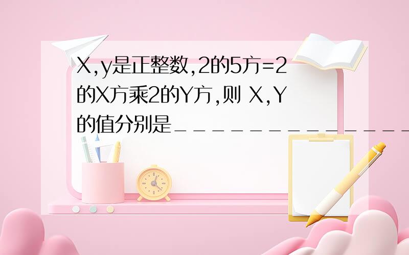 X,y是正整数,2的5方=2的X方乘2的Y方,则 X,Y的值分别是______________