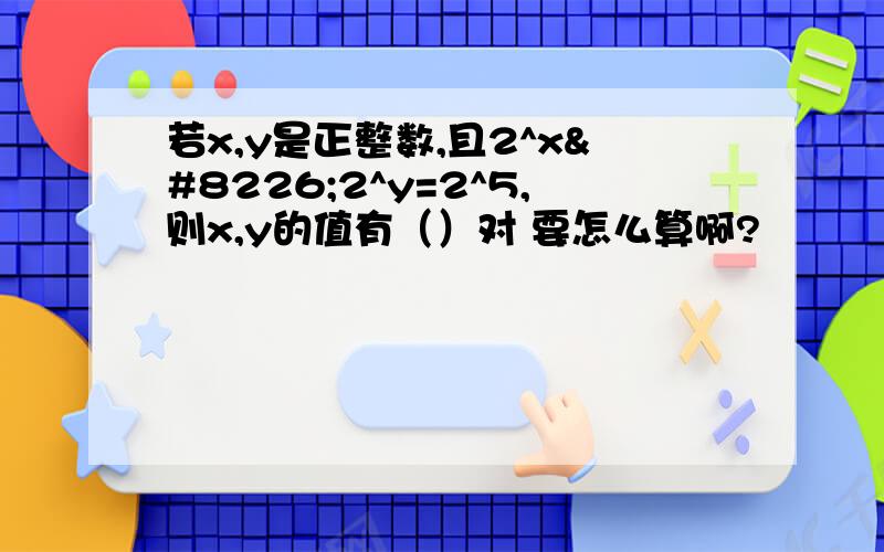 若x,y是正整数,且2^x•2^y=2^5,则x,y的值有（）对 要怎么算啊?