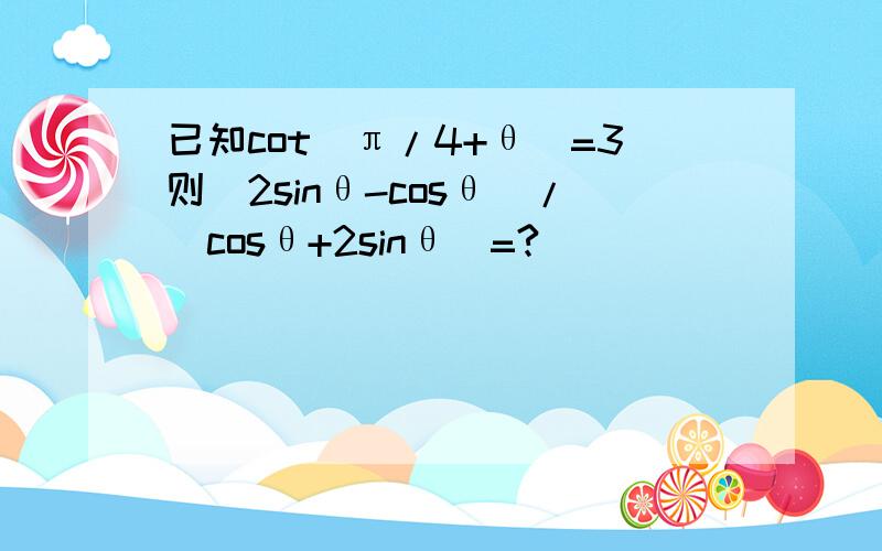 已知cot(π/4+θ)=3则（2sinθ-cosθ）/（cosθ+2sinθ）=?