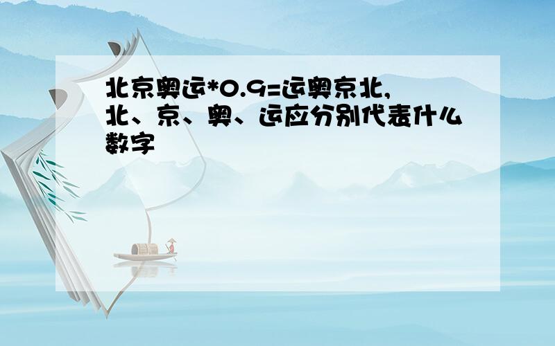 北京奥运*0.9=运奥京北,北、京、奥、运应分别代表什么数字