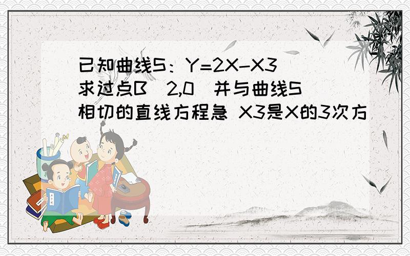 已知曲线S：Y=2X-X3 求过点B(2,0)并与曲线S相切的直线方程急 X3是X的3次方