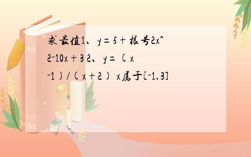 求最值1、y=5+根号2x^2-10x+3 2、y=(x-1)/(x+2) x属于[-1,3]