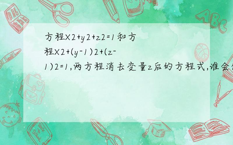 方程X2+y2+z2=1和方程X2+(y-1)2+(z-1)2=1,两方程消去变量z后的方程式,谁会化简,要化简过程.