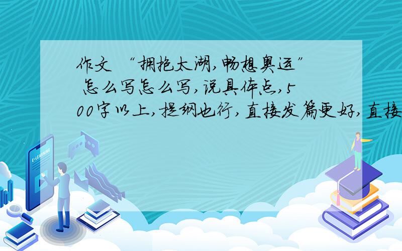 作文 “拥抱太湖,畅想奥运” 怎么写怎么写,说具体点,500字以上,提纲也行,直接发篇更好,直接发者优先