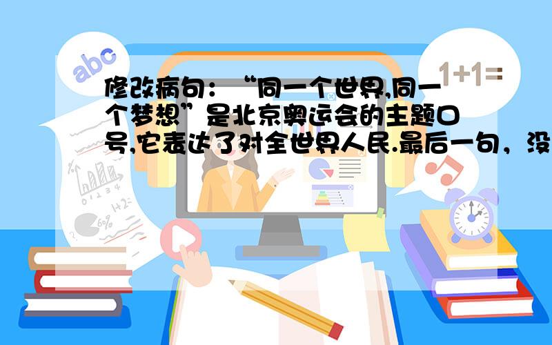 修改病句：“同一个世界,同一个梦想”是北京奥运会的主题口号,它表达了对全世界人民.最后一句，没有“对”字