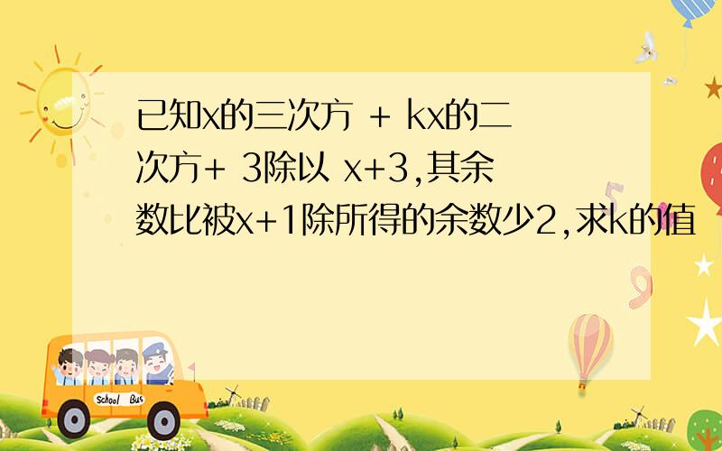 已知x的三次方 + kx的二次方+ 3除以 x+3,其余数比被x+1除所得的余数少2,求k的值