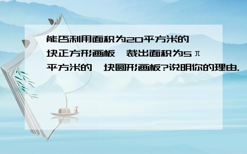 能否利用面积为20平方米的一块正方形画板,裁出面积为5π平方米的一块圆形画板?说明你的理由.