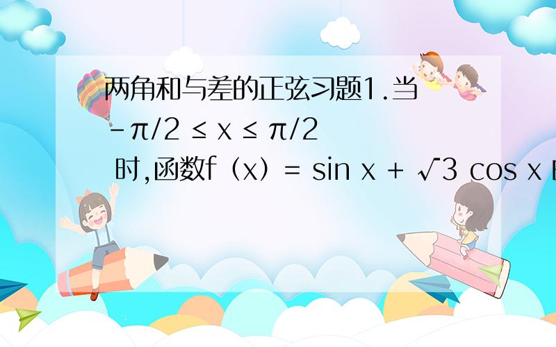 两角和与差的正弦习题1.当 -π/2 ≤ x ≤ π/2 时,函数f（x）= sin x + √3 cos x 的（ ） A.最大值是1.最小值是-1B.最大值是1.最小值是-1/2C.最大值是2.最小值是-2D.最大值是2.最小值是-1f（x）= sin x + √