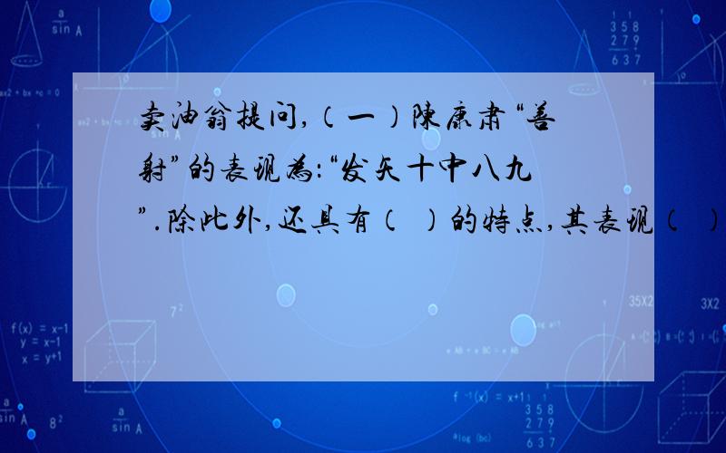 卖油翁提问,（一）陈康肃“善射”的表现为：“发矢十中八九”.除此外,还具有（ ）的特点,其表现（ ）.（二）卖油翁的形象为：（ ）（ ）（三）文中卖油翁又一转连贯的动作（乃取一葫