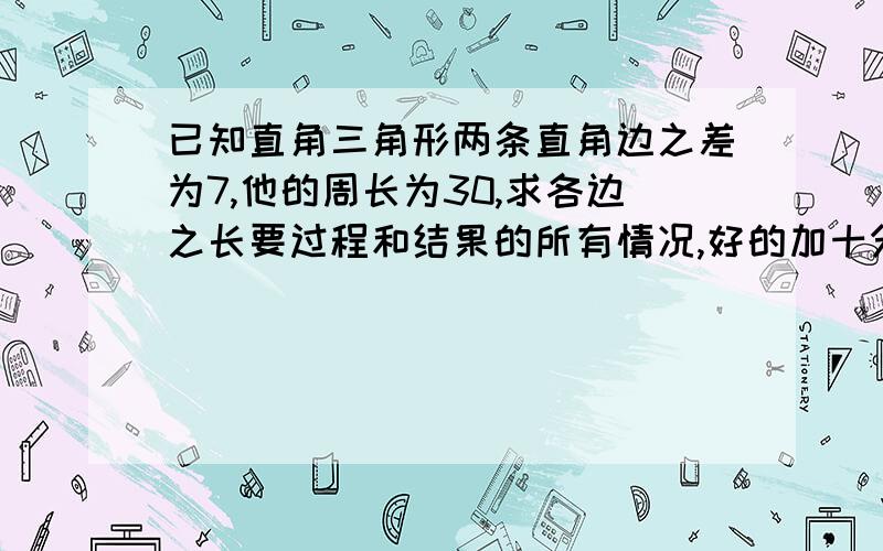 已知直角三角形两条直角边之差为7,他的周长为30,求各边之长要过程和结果的所有情况,好的加十分