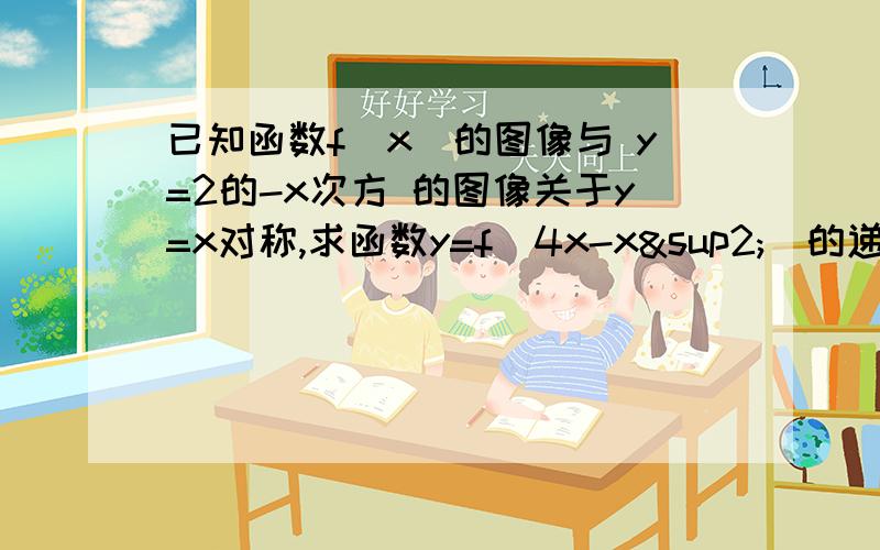 已知函数f（x）的图像与 y=2的-x次方 的图像关于y=x对称,求函数y=f（4x-x²）的递减区间.