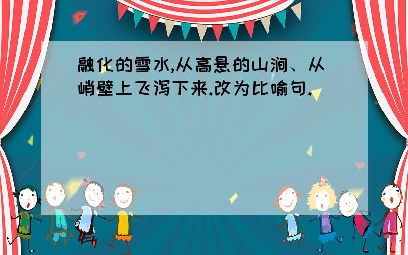 融化的雪水,从高悬的山涧、从峭壁上飞泻下来.改为比喻句.