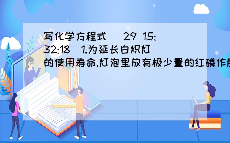 写化学方程式 (29 15:32:18)1.为延长白炽灯的使用寿命,灯泡里放有极少量的红磷作脱氧剂：2.用镁带作镁光灯：3.把在高温下烧红的生铁反复捶打,最终可使生铁转变为钢：