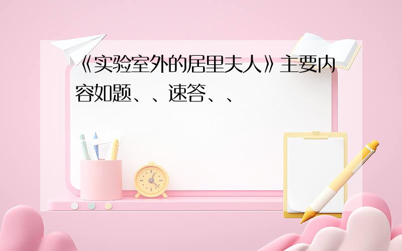 《实验室外的居里夫人》主要内容如题、、速答、、