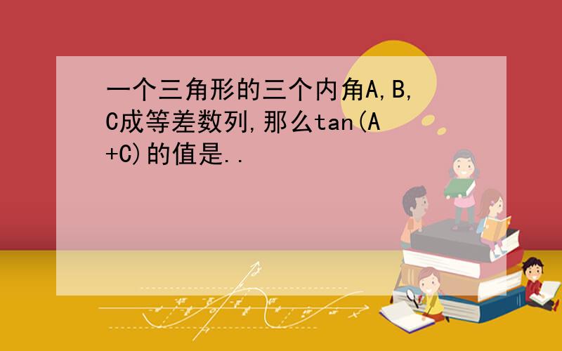 一个三角形的三个内角A,B,C成等差数列,那么tan(A+C)的值是..