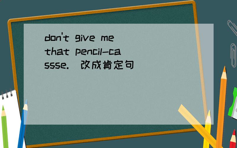 don't give me that pencil-cassse.(改成肯定句)