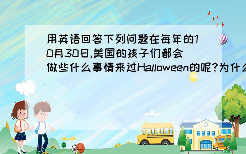 用英语回答下列问题在每年的10月30日,美国的孩子们都会做些什么事情来过Halloween的呢?为什么有Thanksgiving Day?在节日里,人们要吃些什么东西呢?什么样的孩子能得到圣诞礼物?是谁给他们礼物