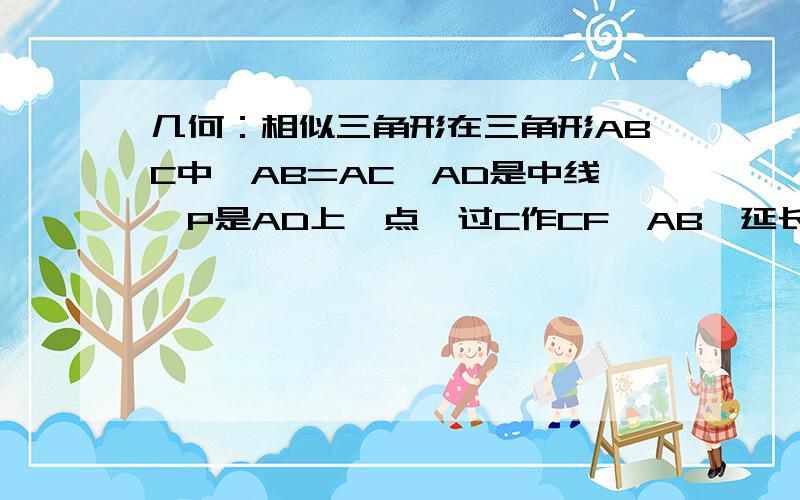 几何：相似三角形在三角形ABC中,AB=AC,AD是中线,P是AD上一点,过C作CF‖AB,延长BP交AC于E,交CF于F,说明：BP²=PE*PF