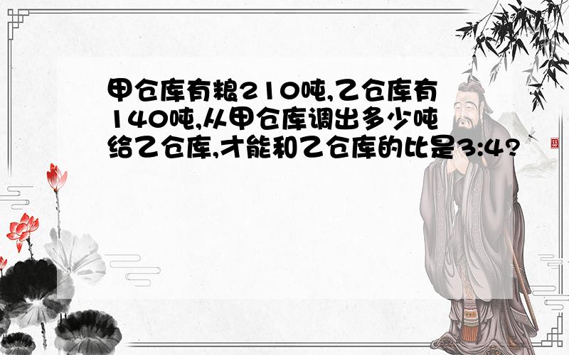 甲仓库有粮210吨,乙仓库有140吨,从甲仓库调出多少吨给乙仓库,才能和乙仓库的比是3:4?