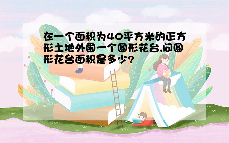 在一个面积为40平方米的正方形土地外围一个圆形花台,问圆形花台面积是多少?