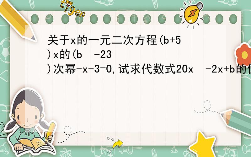 关于x的一元二次方程(b+5)x的(b³-23)次幂-x-3=0,试求代数式20x²-2x+b的值.b³改成b²啊啊啊