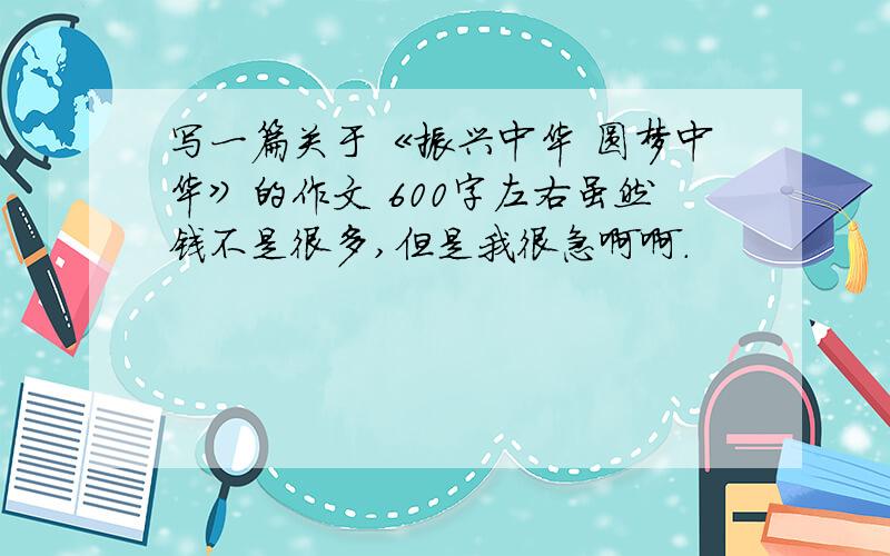 写一篇关于《振兴中华 圆梦中华》的作文 600字左右虽然钱不是很多,但是我很急啊啊.