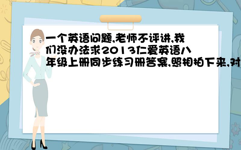 一个英语问题,老师不评讲,我们没办法求2013仁爱英语八年级上册同步练习册答案,照相拍下来,对答案不行吗She alwat won the game( )the first year.A.in B.during C.at D.with