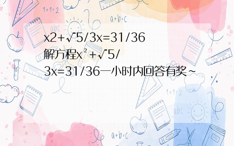 x2+√5/3x=31/36解方程x²+√5/3x=31/36一小时内回答有奖~