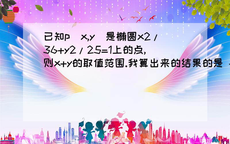 已知p(x,y)是椭圆x2/36+y2/25=1上的点,则x+y的取值范围.我算出来的结果的是 -根号61到根号61