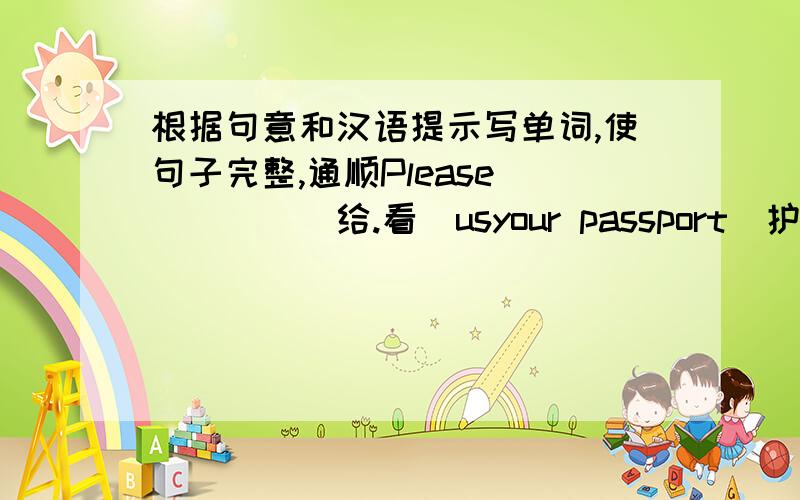 根据句意和汉语提示写单词,使句子完整,通顺Please_____(给.看）usyour passport(护照）