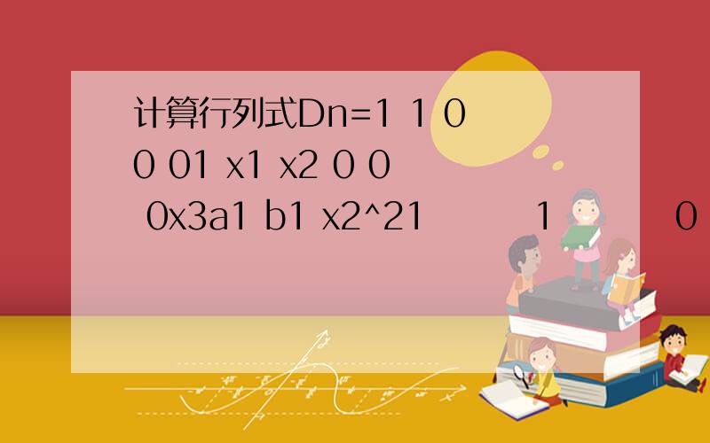 计算行列式Dn=1 1 0 0 01 x1 x2 0 0 0x3a1 b1 x2^21        1         0         0         0          1x1     x2         0        0         0          x3a1       b1      1        1         1           c1a2      b2         x1     x2         x3      c2