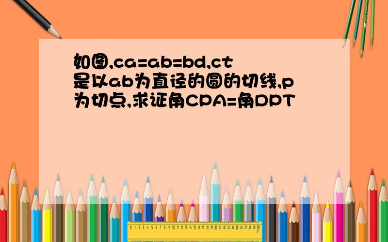 如图,ca=ab=bd,ct是以ab为直径的圆的切线,p为切点,求证角CPA=角DPT