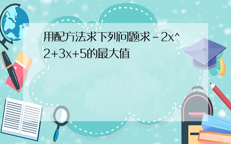 用配方法求下列问题求-2x^2+3x+5的最大值