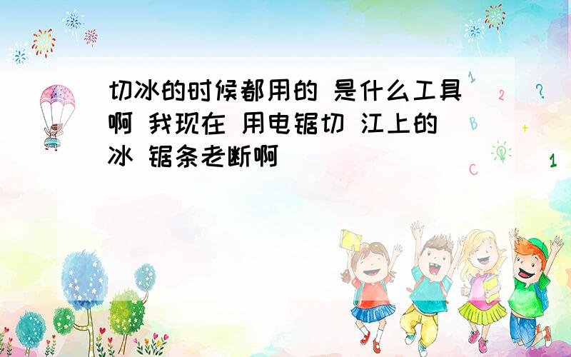 切冰的时候都用的 是什么工具啊 我现在 用电锯切 江上的冰 锯条老断啊