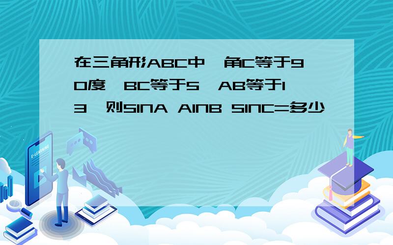 在三角形ABC中,角C等于90度,BC等于5,AB等于13,则SINA AINB SINC=多少