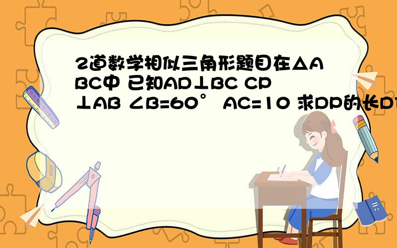 2道数学相似三角形题目在△ABC中 已知AD⊥BC CP⊥AB ∠B=60° AC=10 求DP的长DF为Rt△ABC斜边AB的中垂线 交BC及AC延长线于点E、F 已知CD=6 DE=4 求DF的长