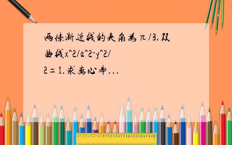 两条渐近线的夹角为π/3,双曲线x^2/a^2-y^2/2=1.求离心率...