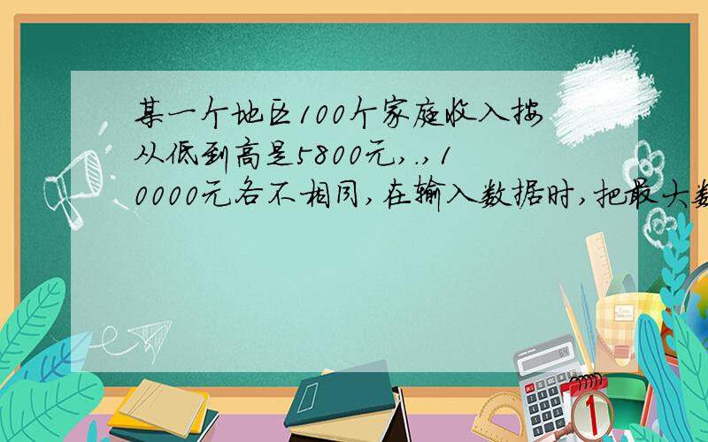 某一个地区100个家庭收入按从低到高是5800元,.,10000元各不相同,在输入数据时,把最大数10000错误地输成100000,则依据错误数据算出的平均数比实际平均数多（ ）元.a.900 b.942 c.90000 d.9000