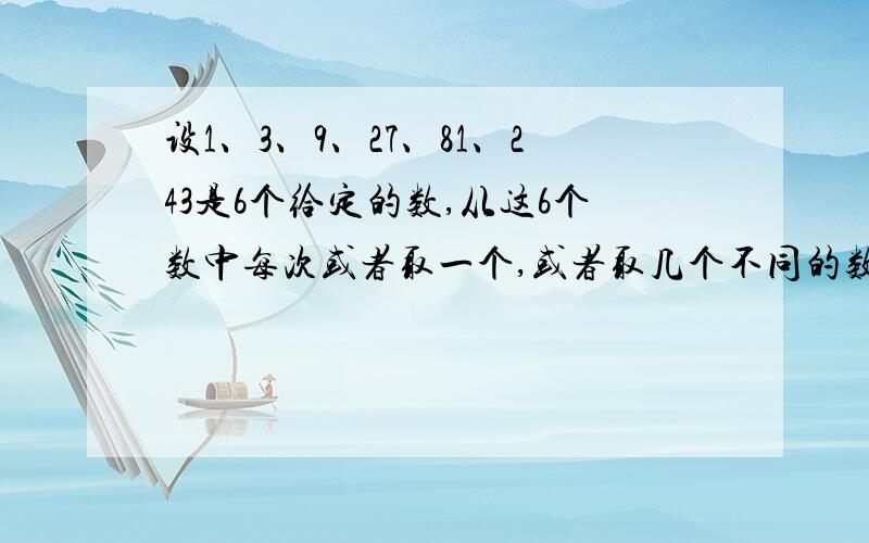 设1、3、9、27、81、243是6个给定的数,从这6个数中每次或者取一个,或者取几个不同的数求和（每个数只能