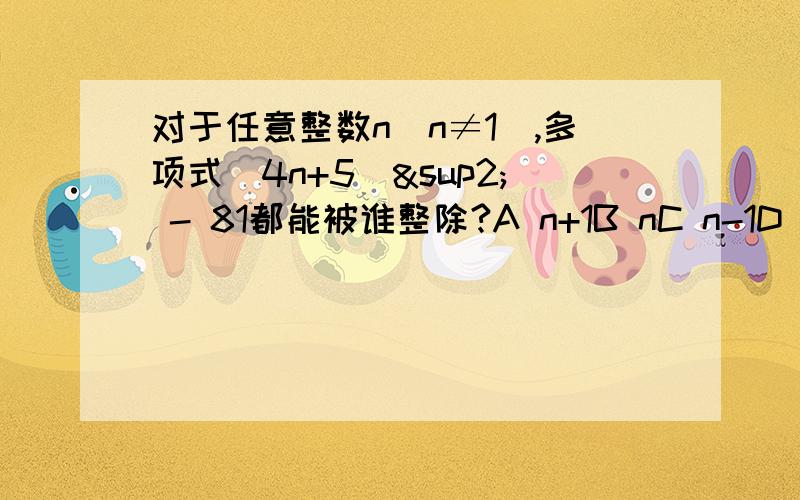 对于任意整数n（n≠1）,多项式（4n+5）² - 81都能被谁整除?A n+1B nC n-1D 2n+1这是选项