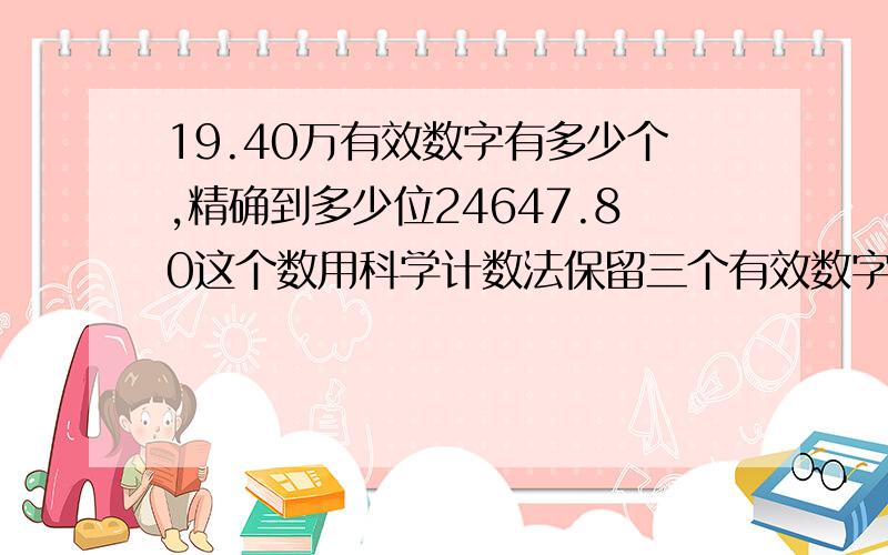 19.40万有效数字有多少个,精确到多少位24647.80这个数用科学计数法保留三个有效数字可表示为