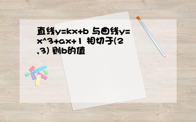 直线y=kx+b 与曲线y=x^3+ax+1 相切于(2,3) 则b的值