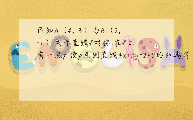 已知A（4,-3）与B（2,-1）关于直线l对称,在l上有一点p 使p点到直线4x+3y-2=0的距离等于2 则点P的坐标是